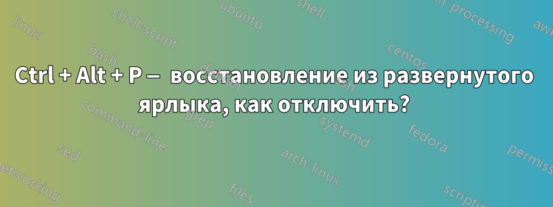 Ctrl + Alt + P — восстановление из развернутого ярлыка, как отключить?