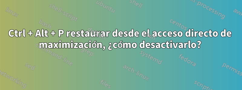 Ctrl + Alt + P restaurar desde el acceso directo de maximización, ¿cómo desactivarlo?