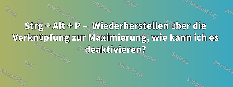 Strg + Alt + P – Wiederherstellen über die Verknüpfung zur Maximierung, wie kann ich es deaktivieren?