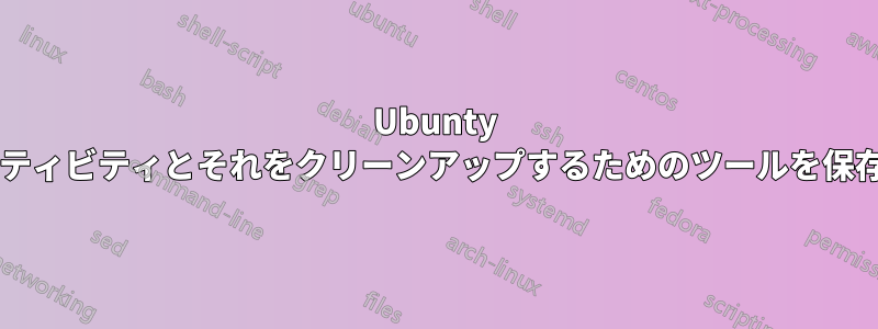 Ubunty が最近のユーザーアクティビティとそれをクリーンアップするためのツールを保存する場所は何ですか?
