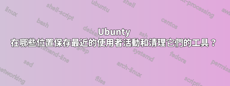Ubunty 在哪些位置保存最近的使用者活動和清理它們的工具？