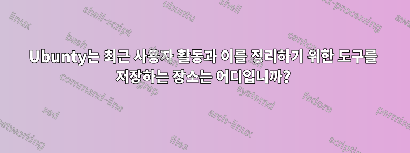 Ubunty는 최근 사용자 활동과 이를 정리하기 위한 도구를 저장하는 장소는 어디입니까?