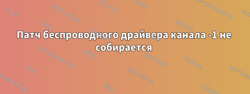 Патч беспроводного драйвера канала -1 не собирается