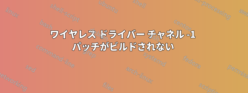 ワイヤレス ドライバー チャネル -1 パッチがビルドされない