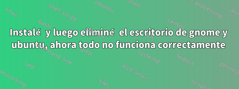 Instalé y luego eliminé el escritorio de gnome y ubuntu, ahora todo no funciona correctamente