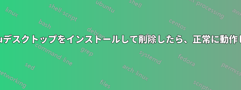 gnomeとubuntuデスクトップをインストールして削除したら、正常に動作しなくなりました