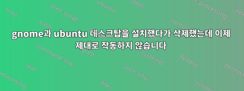 gnome과 ubuntu 데스크탑을 설치했다가 삭제했는데 이제 제대로 작동하지 않습니다