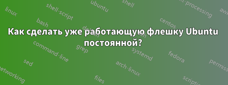Как сделать уже работающую флешку Ubuntu постоянной?
