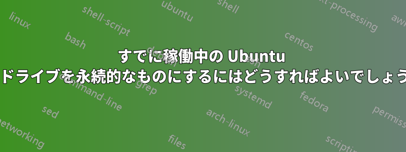 すでに稼働中の Ubuntu ペンドライブを永続的なものにするにはどうすればよいでしょうか?