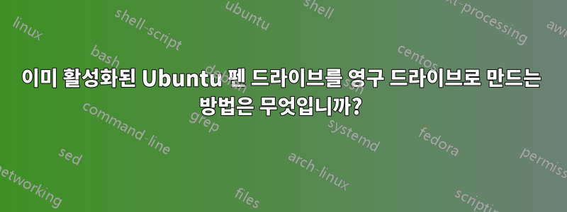 이미 활성화된 Ubuntu 펜 드라이브를 영구 드라이브로 만드는 방법은 무엇입니까?