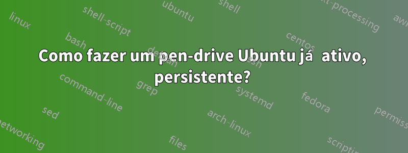 Como fazer um pen-drive Ubuntu já ativo, persistente?