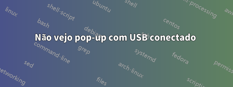 Não vejo pop-up com USB conectado