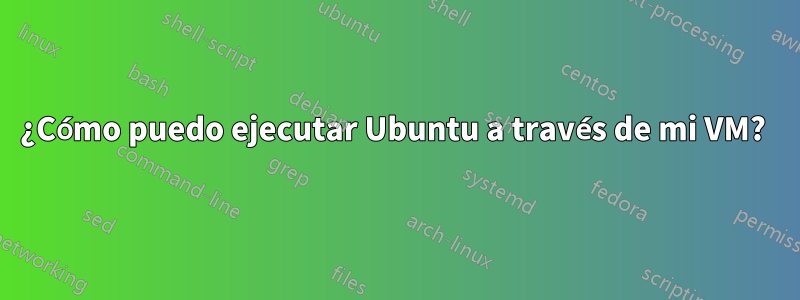 ¿Cómo puedo ejecutar Ubuntu a través de mi VM? 
