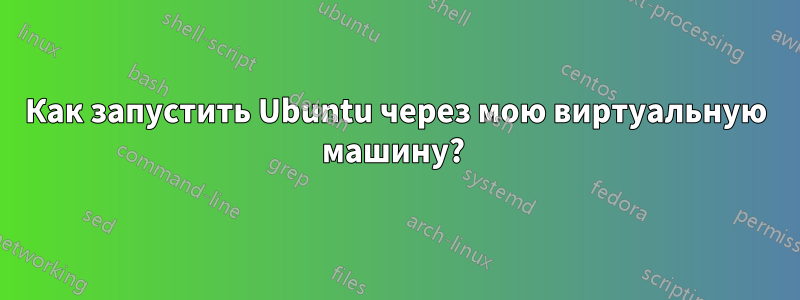 Как запустить Ubuntu через мою виртуальную машину? 