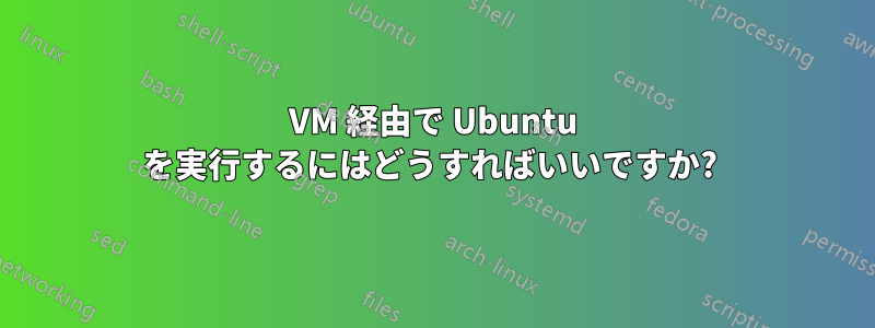 VM 経由で Ubuntu を実行するにはどうすればいいですか? 