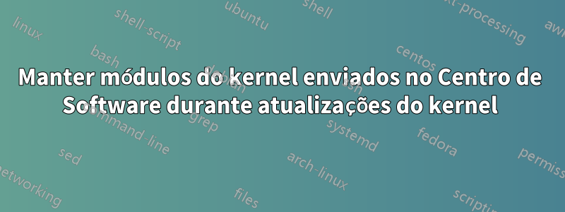 Manter módulos do kernel enviados no Centro de Software durante atualizações do kernel