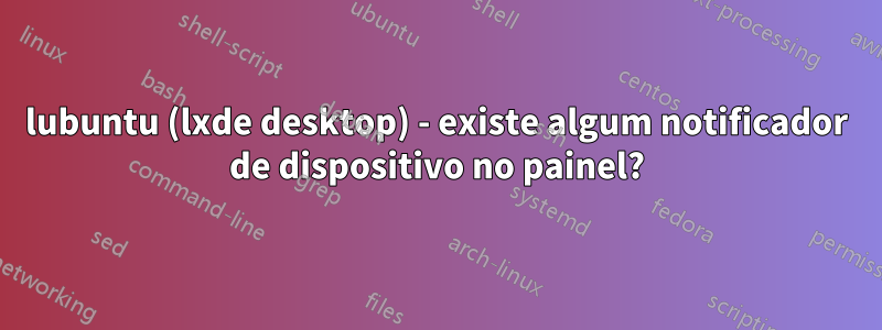 lubuntu (lxde desktop) - existe algum notificador de dispositivo no painel?