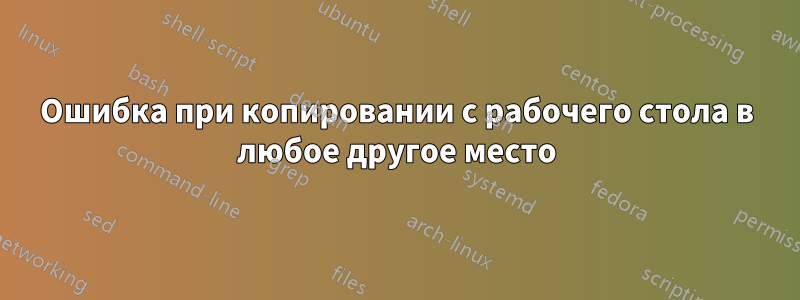 Ошибка при копировании с рабочего стола в любое другое место