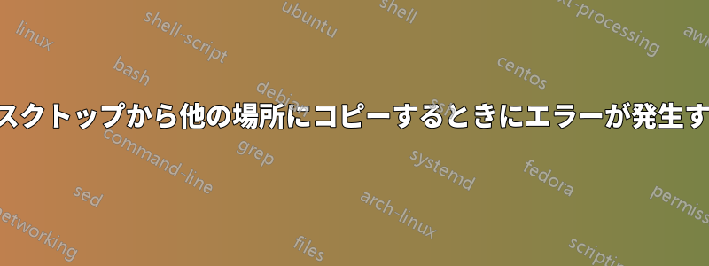 デスクトップから他の場所にコピーするときにエラーが発生する
