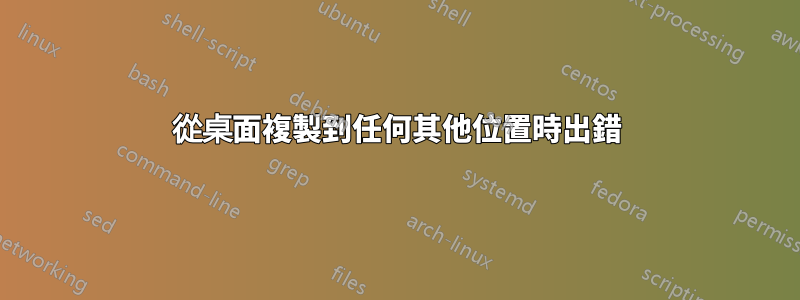 從桌面複製到任何其他位置時出錯