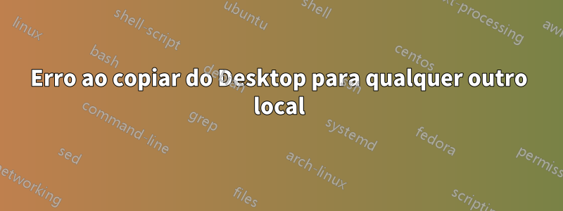 Erro ao copiar do Desktop para qualquer outro local