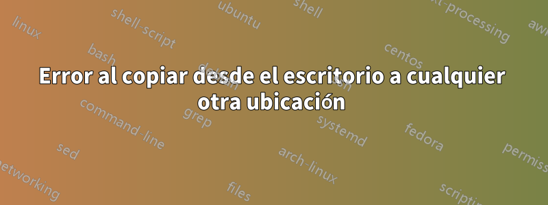 Error al copiar desde el escritorio a cualquier otra ubicación