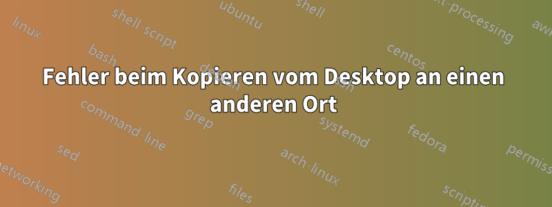 Fehler beim Kopieren vom Desktop an einen anderen Ort