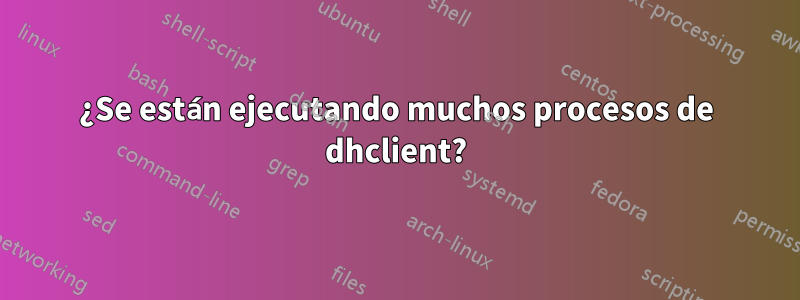 ¿Se están ejecutando muchos procesos de dhclient?