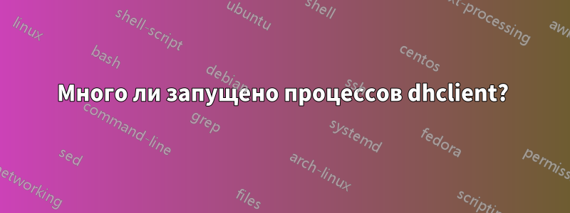 Много ли запущено процессов dhclient?