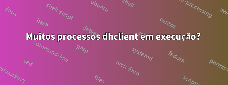 Muitos processos dhclient em execução?