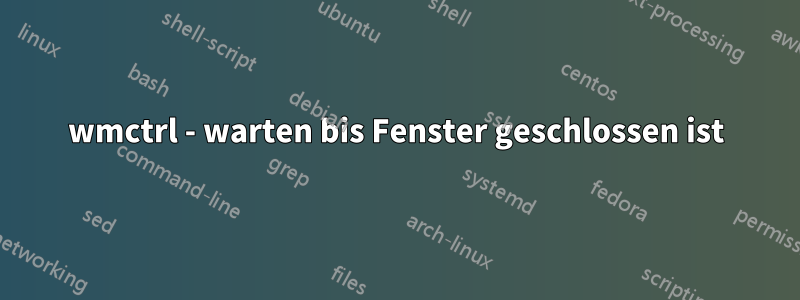 wmctrl - warten bis Fenster geschlossen ist