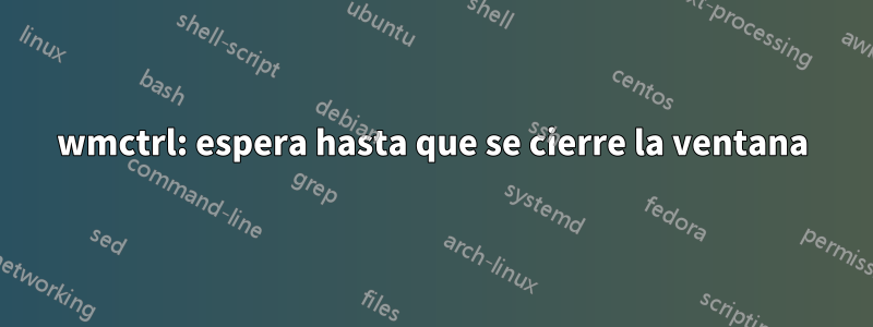 wmctrl: espera hasta que se cierre la ventana