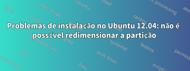Problemas de instalação no Ubuntu 12.04: não é possível redimensionar a partição