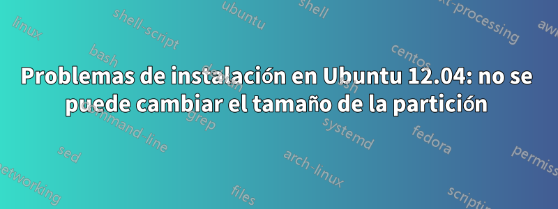 Problemas de instalación en Ubuntu 12.04: no se puede cambiar el tamaño de la partición