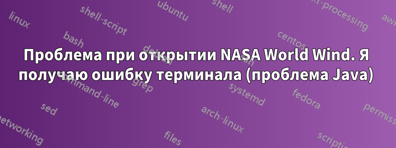 Проблема при открытии NASA World Wind. Я получаю ошибку терминала (проблема Java)