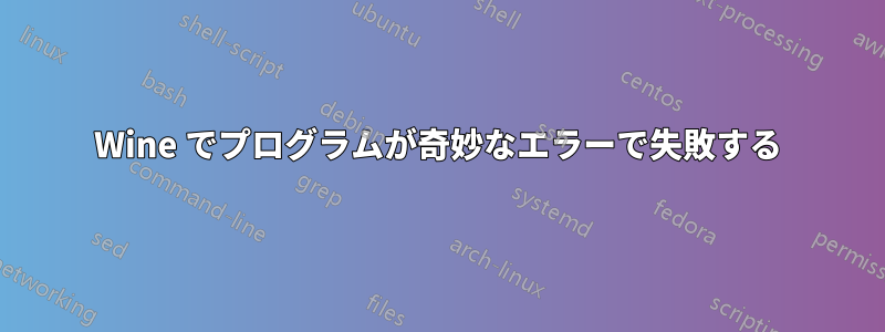 Wine でプログラムが奇妙なエラーで失敗する