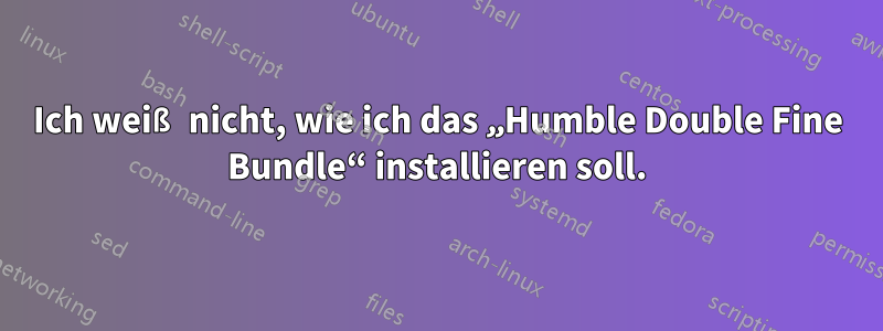 Ich weiß nicht, wie ich das „Humble Double Fine Bundle“ installieren soll.