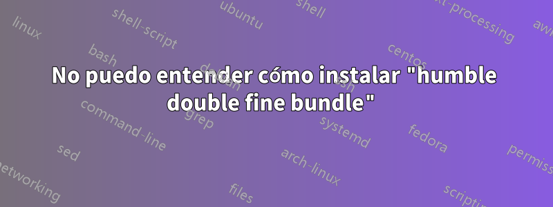No puedo entender cómo instalar "humble double fine bundle"
