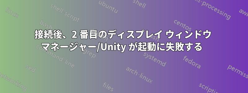 接続後、2 番目のディスプレイ ウィンドウ マネージャー/Unity が起動に失敗する