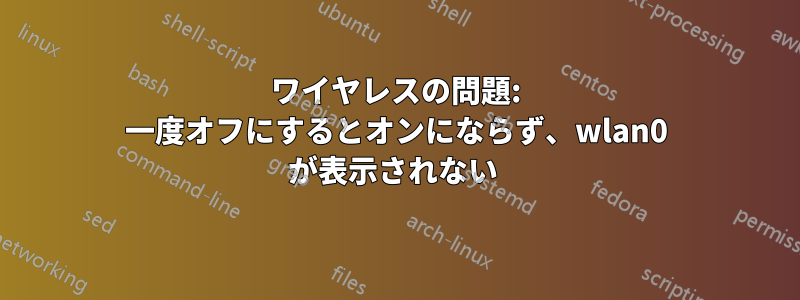 ワイヤレスの問題: 一度オフにするとオンにならず、wlan0 が表示されない 