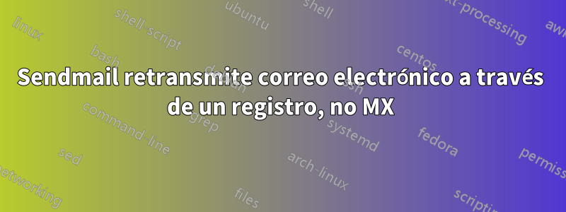 Sendmail retransmite correo electrónico a través de un registro, no MX