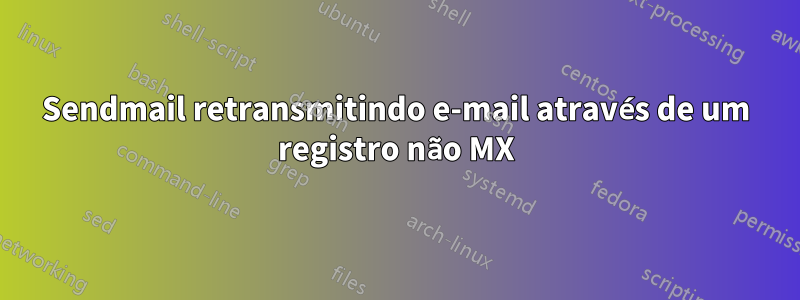 Sendmail retransmitindo e-mail através de um registro não MX