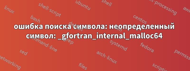 ошибка поиска символа: неопределенный символ: _gfortran_internal_malloc64