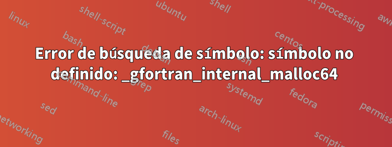 Error de búsqueda de símbolo: símbolo no definido: _gfortran_internal_malloc64