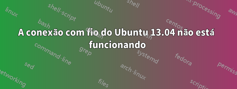 A conexão com fio do Ubuntu 13.04 não está funcionando