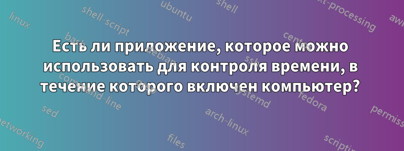 Есть ли приложение, которое можно использовать для контроля времени, в течение которого включен компьютер?