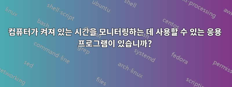 컴퓨터가 켜져 있는 시간을 모니터링하는 데 사용할 수 있는 응용 프로그램이 있습니까?