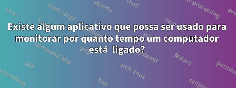 Existe algum aplicativo que possa ser usado para monitorar por quanto tempo um computador está ligado?