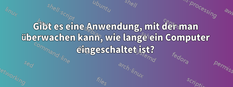 Gibt es eine Anwendung, mit der man überwachen kann, wie lange ein Computer eingeschaltet ist?