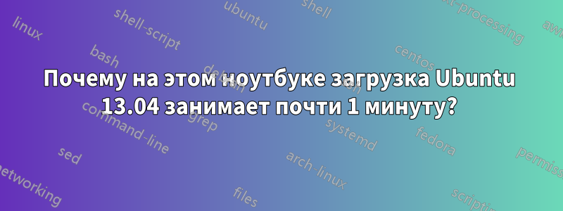 Почему на этом ноутбуке загрузка Ubuntu 13.04 занимает почти 1 минуту?